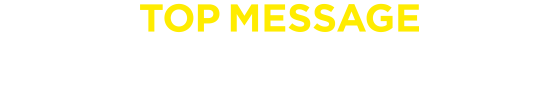 TOP MESSAGE 社長メッセージ
